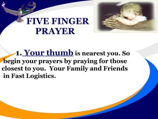 FIVE FINGER   PRAYER   1.   Your thumb  is nearest you. So begin your prayers by praying for those closest to you.  Your Family and Friends in Fast Logistics. 