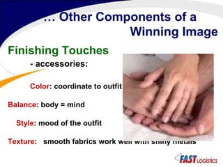 …  Other Components of a  Winning Image Finishing Touches - accessories: Color : coordinate to outfit Balance : body = mind Style : mood of the outfit Texture :   smooth fabrics work well with shiny metals 