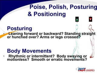 Posturing    Leaning forward or backward? Standing straight or hunched over? Arms or legs crossed? Body Movements    Rhythmic or intermittent?  Body swaying or motionless?  Smooth or erratic movements? Poise, Polish, Posturing & Positioning   