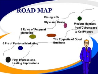 ROAD MAP First Impressions- Lasting Impressions 6 P’s of Personal Marketing 5 Rules of Personal Marketing The Etiquette of Good  Business Dining with Style and Grace Modern Manners from Cyberspace to CellPhones 