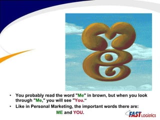 You probably read the word " Me " in brown, but when you look through " Me ," you will see " You .“ Like in Personal Marketing, the important words there are:   ME  and  YOU . 