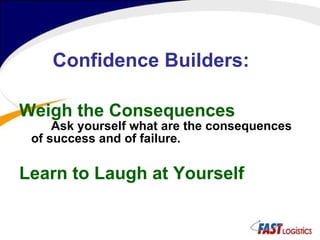 Confidence Builders: Weigh the Consequences Ask yourself what are the consequences of success and of failure.  Learn to Laugh at Yourself 