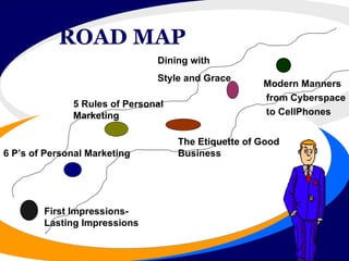 ROAD MAP First Impressions- Lasting Impressions 6 P’s of Personal Marketing 5 Rules of Personal Marketing The Etiquette of Good  Business Dining with Style and Grace Modern Manners from Cyberspace to CellPhones 