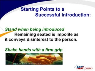 Starting Points to a Successful Introduction:   Stand when being introduced Remaining seated is impolite as it conveys disinterest to the person. Shake hands with a firm grip 
