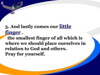 5. And lastly comes our  little finger  . the smallest finger of all which is  where we should place ourselves in relation to God and others. Pray for yourself. 