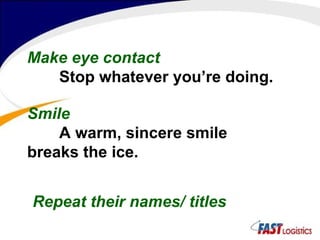 Make eye contact Stop whatever you’re doing. Smile A warm, sincere smile breaks the ice. Repeat their names/ titles 
