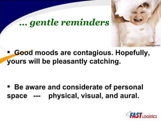 …  gentle reminders Good moods are contagious. Hopefully, yours will be pleasantly catching. Be aware and considerate of personal space  ---  physical, visual, and aural. 