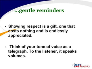 … gentle reminders -  Showing respect is a gift, one that costs nothing and is endlessly appreciated. -  Think of your tone of voice as a telegraph. To the listener, it speaks volumes. 