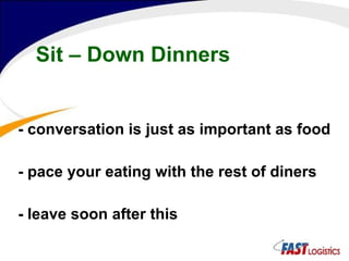 Sit – Down Dinners - conversation is just as important as food - pace your eating with the rest of diners - leave soon after this 
