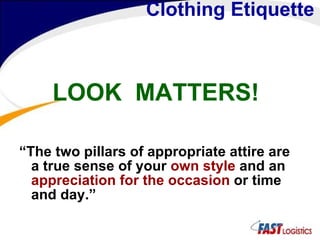 Clothing Etiquette  LOOK  MATTERS! “ The two pillars of appropriate attire are a true sense of your  own style  and an  appreciation for the occasion  or time and day.” 