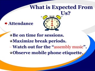 What is Expected From   Us?   Attendance Be on time for sessions. Maximize break periods. Watch out for the “ assembly music ”. Observe mobile phone etiquette. What is Expected From Us?  