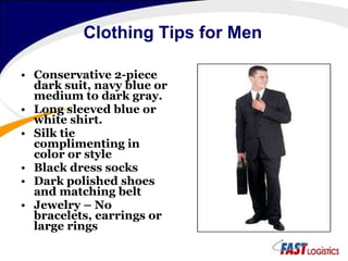 Clothing Tips for Men Conservative 2-piece dark suit, navy blue or medium to dark gray. Long sleeved blue or white shirt. Silk tie complimenting in color or style Black dress socks Dark polished shoes and matching belt Jewelry – No bracelets, earrings or large rings 