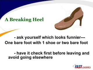 A Breaking Heel - ask yourself which looks funnier--- One bare foot with 1 shoe or two bare foot - have it check first before leaving and avoid going elsewhere 