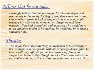 <ul><li>I strongly believe that the reason for Mr. Suresh  depressed personality is due to his  lacking of confidence and ...