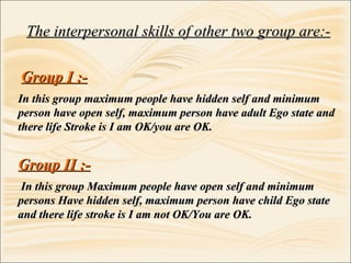 The interpersonal skills of other two group are:- Group I :- In this group maximum people have hidden self and minimum per...