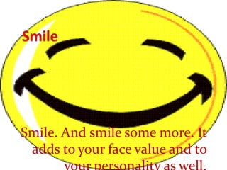 SmileSmile. And smile some more. It adds to your face value and to your personality as well.