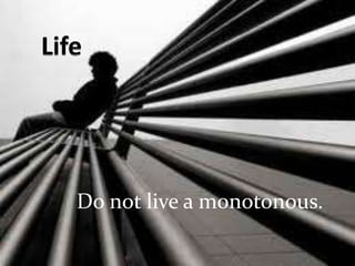 LifeDo not live a monotonous.
