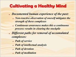 Cultivating a Healthy MindDocumented human experience of the past:Non-reactive observation of oneself mitigates the strength of these complexesContinuous awareness makes this a continuous process: results in clearing the stockpileDifferent paths for removal of accumulated complexes:Path of servicePath of intellectual analysisPath of devotionPath of meditation