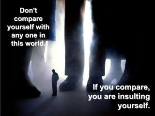 Don't compare yourself with any one in this world.If you compare, you are insulting yourself.