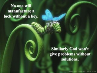 No one will manufacture a lock without a key.Similarly God won't give problems without solutions.