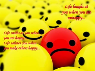 Life laughs at you when you are unhappy...Life smiles at you when you are happy...Life salutes you when you make others happy...