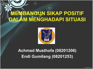 MEMBANGUN SIKAP POSITIF
DALAM MENGHADAPI SITUASI




  Achmad Musthofa (08201206)
   Endi Gumilang (08201253)
 