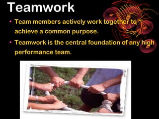 Teamwork
• Team members actively work together to
 achieve a common purpose.
• Teamwork is the central foundation of any high
 performance team.
 