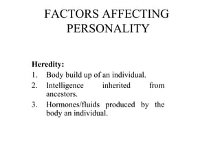 FACTORS AFFECTING
      PERSONALITY

Heredity:
1. Body build up of an individual.
2. Intelligence     inherited      from
   ancestors.
3. Hormones/fluids produced by the
   body an individual.
 