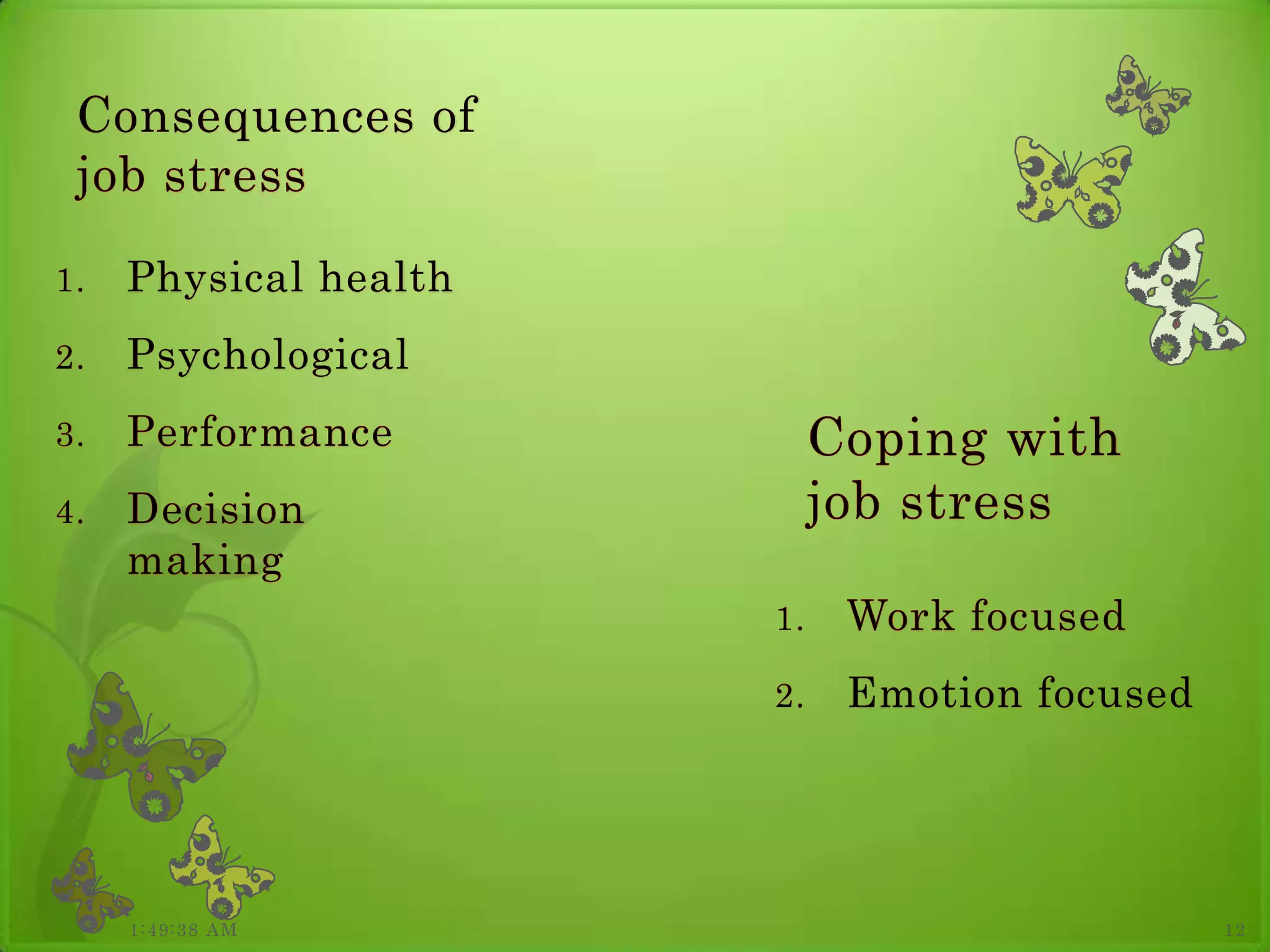 Consequences of
 job stress

1.   Physical health
2.   Psychological
3.   Performance            Coping with
4.   Decision               job stress
     making
                       1.    Work focused
                       2.    Emotion focused




     1:49:38 AM                                12
 