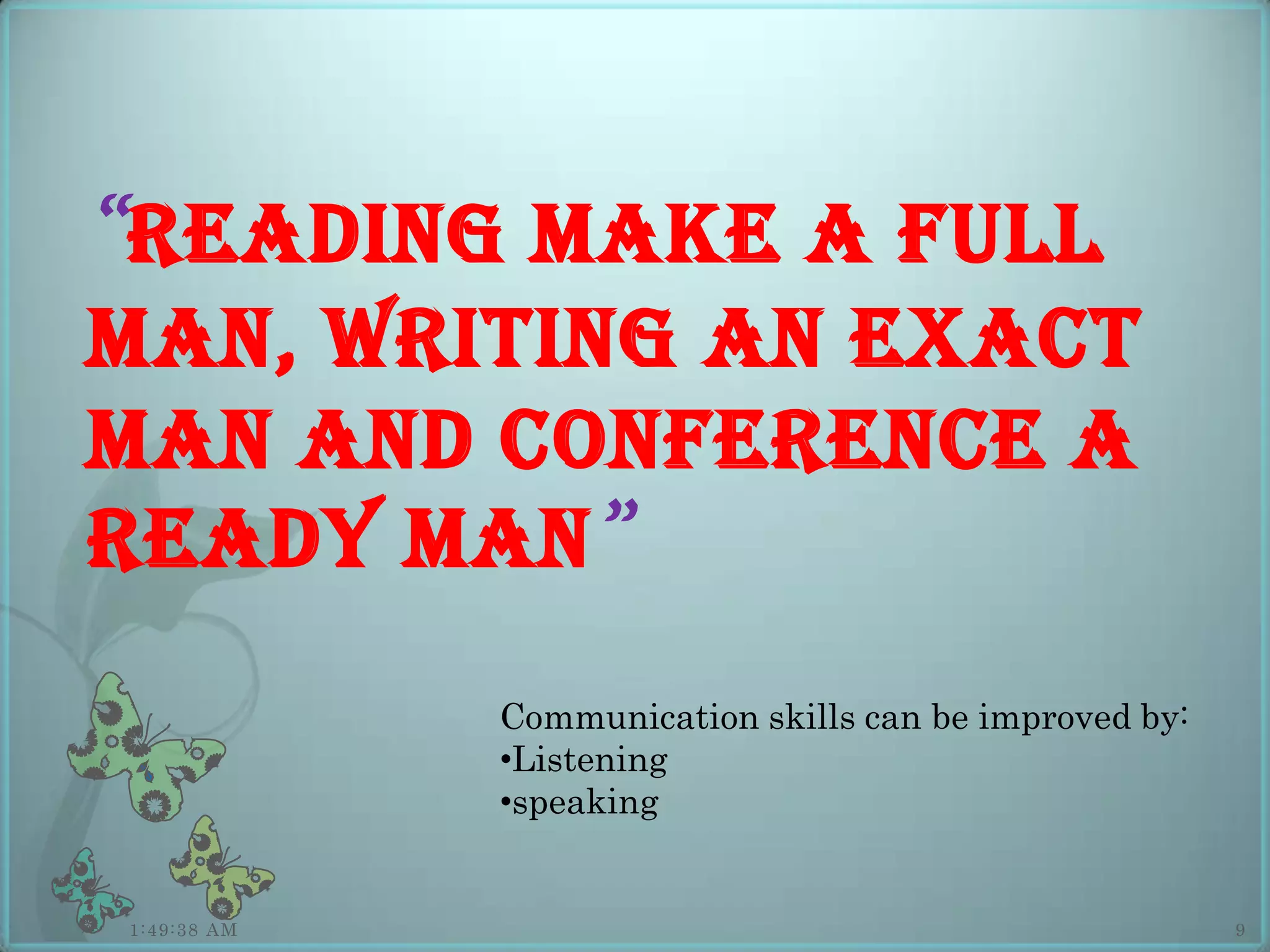 “ READING MAKE A FULL
MAN, WRITING AN EXACT
MAN AND CONFERENCE A
READY MAN ”
             Communication skills can be improved by:
             •Listening
             •speaking


1:49:38 AM                                              9
 