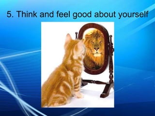 5. Think and feel good about yourself

 