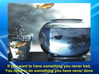 If you want to have something you never had,
You need to do something you have never done

 