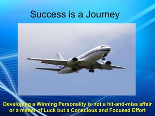 Success is a Journey

Developing a Winning Personality is not a hit-and-miss affair
or a matter of Luck but a Conscious and Focused Effort

 