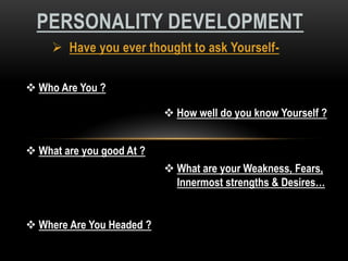 PERSONALITY DEVELOPMENT
 Have you ever thought to ask Yourself Who Are You ?

 How well do you know Yourself ?
 What are you good At ?
 What are your Weakness, Fears,
Innermost strengths & Desires…

 Where Are You Headed ?

 