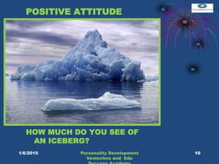 POSITIVE ATTITUDE
HOW MUCH DO YOU SEE OF
AN ICEBERG?
10Personality Development
Vestechno and Edu
1/6/2015
 