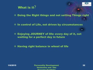 What is it?
 Doing the Right things and not setting Things right
 In control of Life, not driven by circumstances
 Enjoying JOURNEY of life: every day of it, not
waiting for a perfect day in future
 Having right balance in wheel of life
32Personality Development
Vestechno and Edu
1/6/2015
 