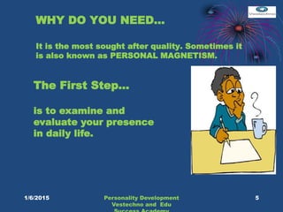 WHY DO YOU NEED…
It is the most sought after quality. Sometimes it
is also known as PERSONAL MAGNETISM.
The First Step…
is to examine and
evaluate your presence
in daily life.
5Personality Development
Vestechno and Edu
1/6/2015
 