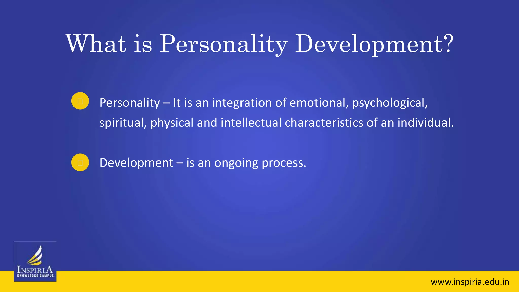 What is Personality Development?
Personality – It is an integration of emotional, psychological,
spiritual, physical and intellectual characteristics of an individual.
Development – is an ongoing process.
www.inspiria.edu.in