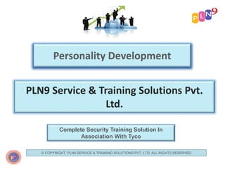 Personality Development
PLN9 Service & Training Solutions Pvt.
Ltd.
Complete Security Training Solution In
Association With Tyco
© COPYRIGHT PLN9 SERVICE & TRAINING SOLUTIONS PVT. LTD. ALL RIGHTS RESERVED
 