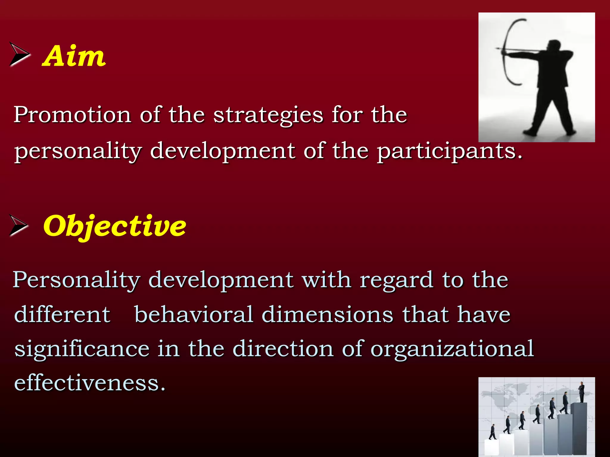  Aim
Promotion of the strategies for the
personality development of the participants.
 Objective
Personality development with regard to the
different behavioral dimensions that have
significance in the direction of organizational
effectiveness.
 