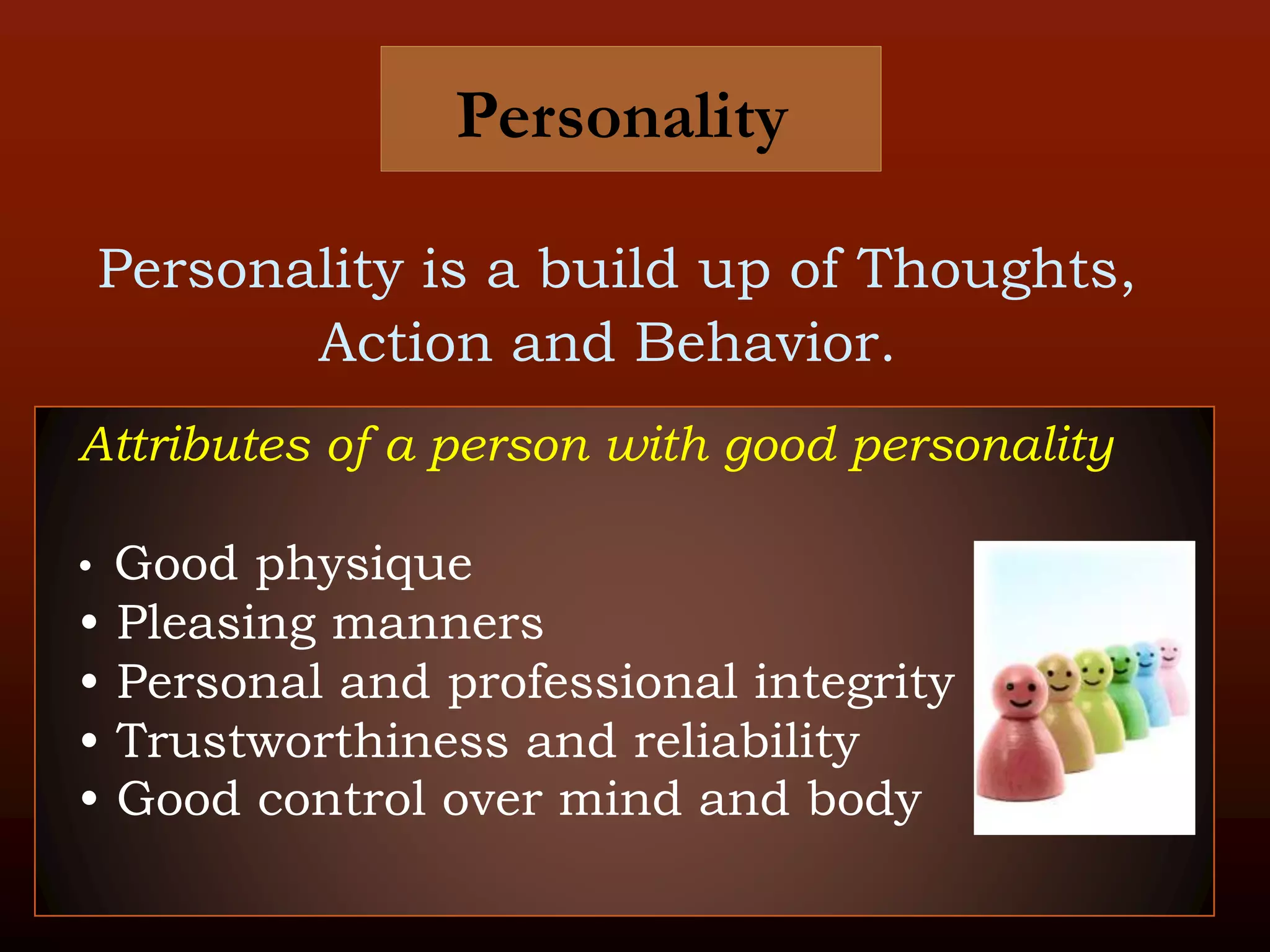 Personality
Personality is a build up of Thoughts,
Action and Behavior.
Attributes of a person with good personality
• Good physique
• Pleasing manners
• Personal and professional integrity
• Trustworthiness and reliability
• Good control over mind and body
 