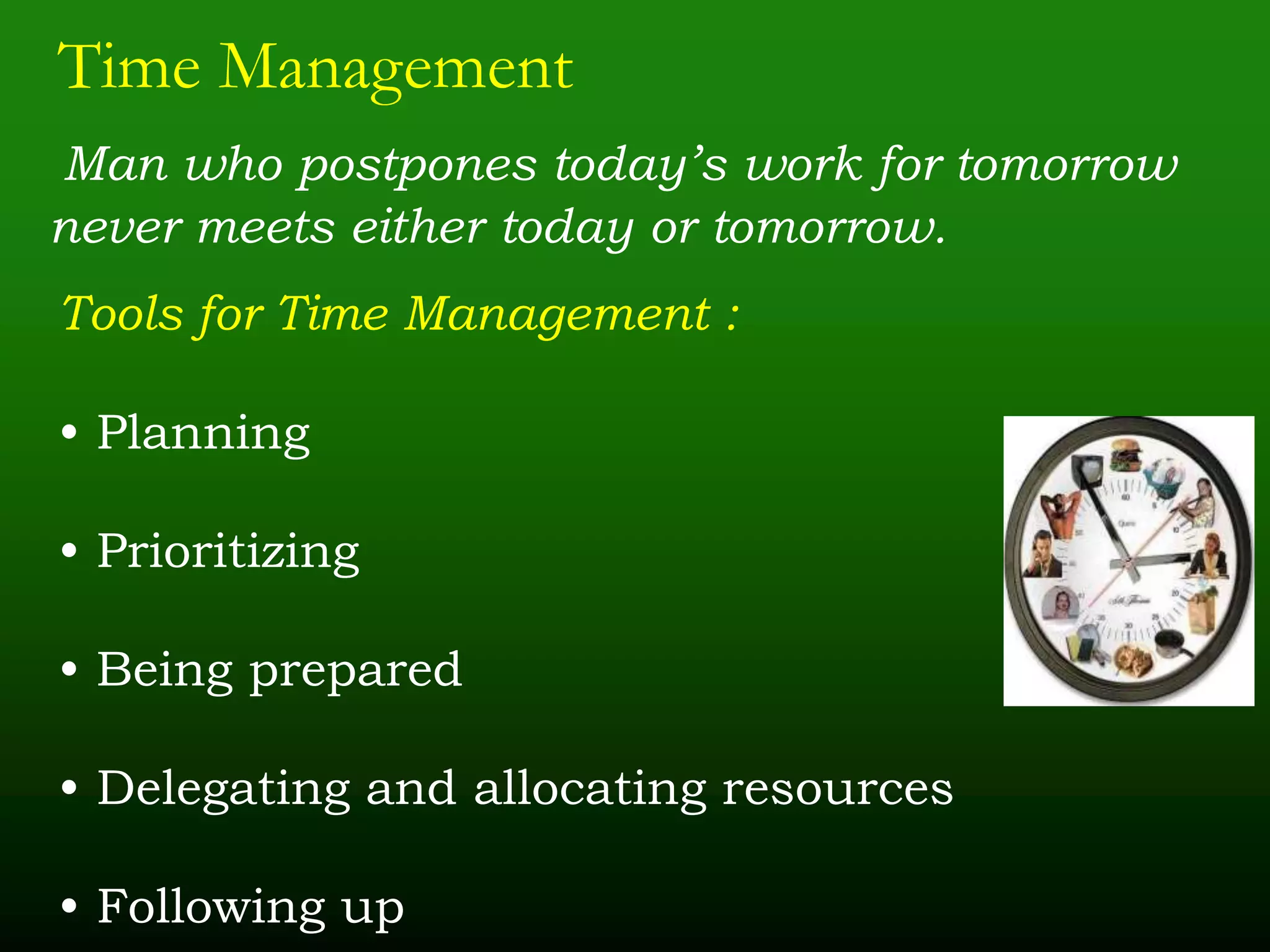 Time Management
Man who postpones today’s work for tomorrow
never meets either today or tomorrow.
Tools for Time Management :
• Planning
• Prioritizing
• Being prepared
• Delegating and allocating resources
• Following up
 