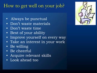 How to get well on your job?
• Always be punctual
• Don’t waste materials
• Don’t waste time
• Best of your ability
• Improve yourself on every way
• Take an interest in your work
• Be willing
• Be cheerful
• Acquire relevant skills
• Look ahead too
 
