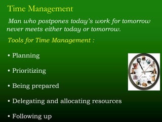Time Management
Man who postpones today’s work for tomorrow
never meets either today or tomorrow.
Tools for Time Management :
• Planning
• Prioritizing
• Being prepared
• Delegating and allocating resources
• Following up
 