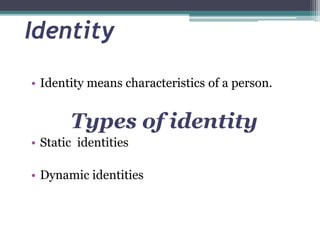 Identity
• Identity means characteristics of a person.
Types of identity
• Static identities
• Dynamic identities
 