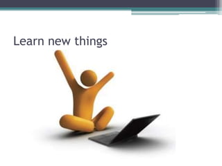 Learn new things
 