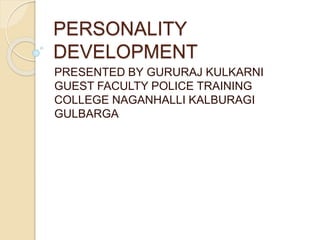 PERSONALITY
DEVELOPMENT
PRESENTED BY GURURAJ KULKARNI
GUEST FACULTY POLICE TRAINING
COLLEGE NAGANHALLI KALBURAGI
GULBARGA
 