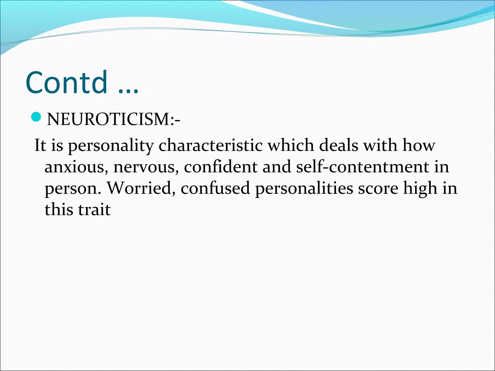 Contd …
NEUROTICISM:-
It is personality characteristic which deals with how
anxious, nervous, confident and self-contentment in
person. Worried, confused personalities score high in
this trait
 