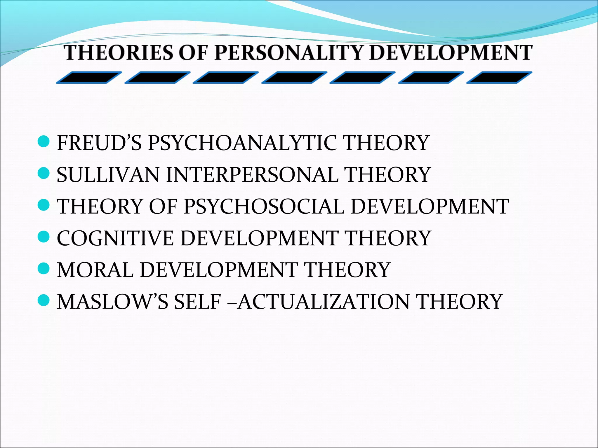FREUD’S PSYCHOANALYTIC THEORY
SULLIVAN INTERPERSONAL THEORY
THEORY OF PSYCHOSOCIAL DEVELOPMENT
COGNITIVE DEVELOPMENT THEORY
MORAL DEVELOPMENT THEORY
MASLOW’S SELF –ACTUALIZATION THEORY
 