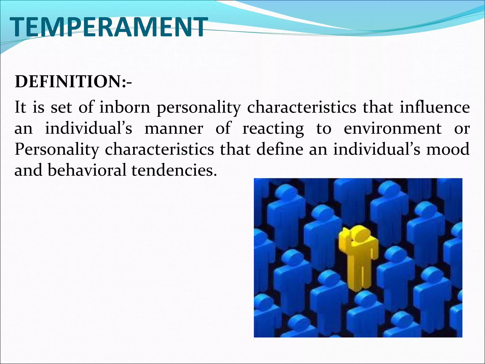 TEMPERAMENT
DEFINITION:-
It is set of inborn personality characteristics that influence
an individual’s manner of reacting to environment or
Personality characteristics that define an individual’s mood
and behavioral tendencies.
 